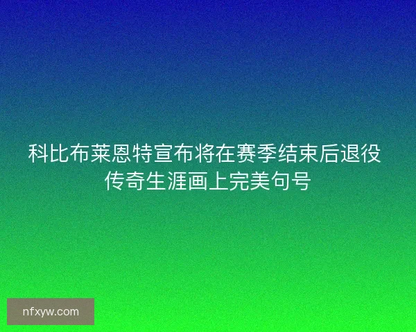 科比布莱恩特宣布将在赛季结束后退役 传奇生涯画上完美句号