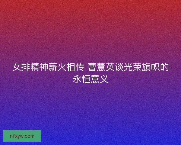 女排精神薪火相传 曹慧英谈光荣旗帜的永恒意义