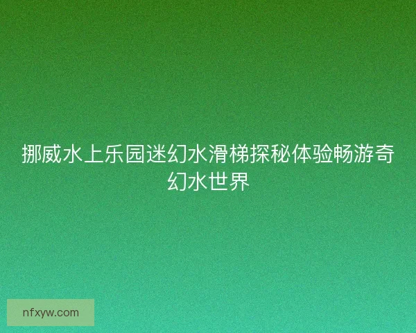 挪威水上乐园迷幻水滑梯探秘体验畅游奇幻水世界