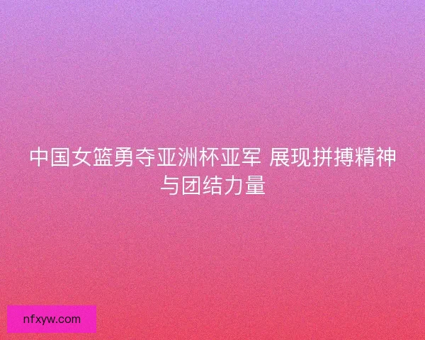 中国女篮勇夺亚洲杯亚军 展现拼搏精神与团结力量