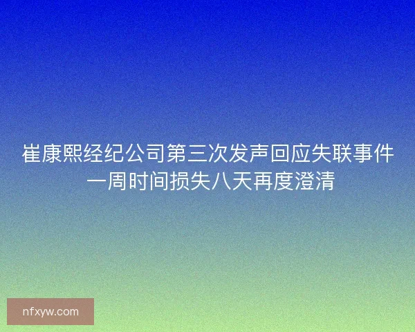 崔康熙经纪公司第三次发声回应失联事件 一周时间损失八天再度澄清