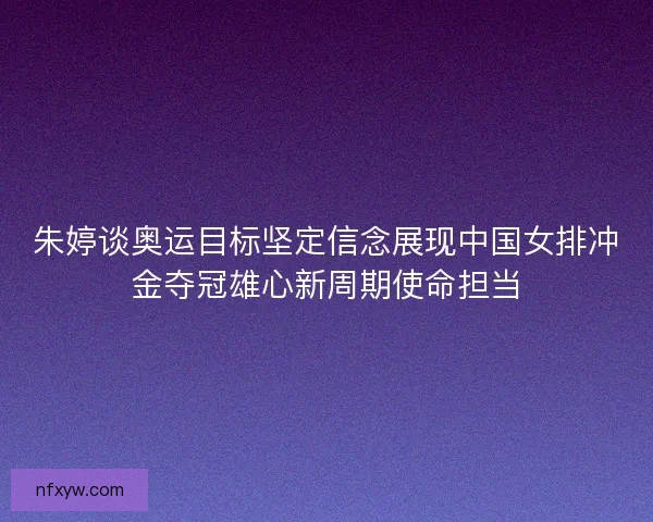 朱婷谈奥运目标坚定信念展现中国女排冲金夺冠雄心新周期使命担当