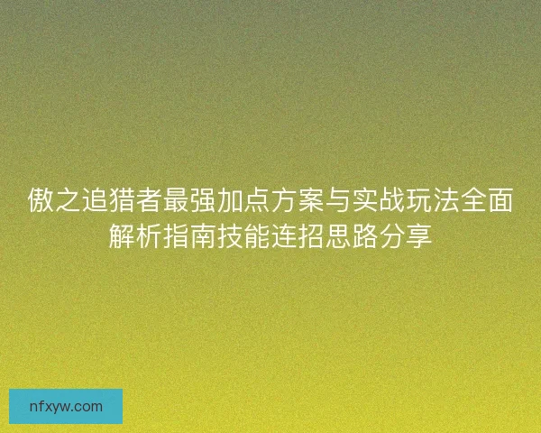 傲之追猎者最强加点方案与实战玩法全面解析指南技能连招思路分享